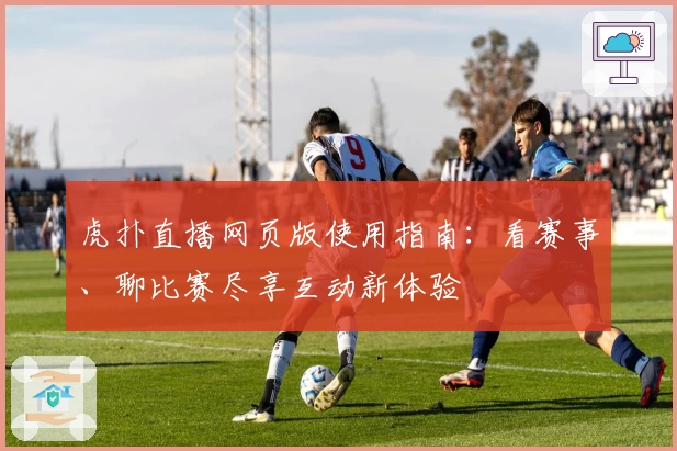 虎扑直播网页版使用指南：看赛事、聊比赛尽享互动新体验