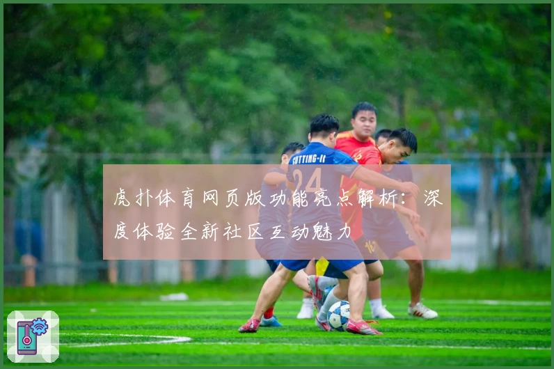 虎扑体育网页版功能亮点解析:深度体验全新社区互动魅力