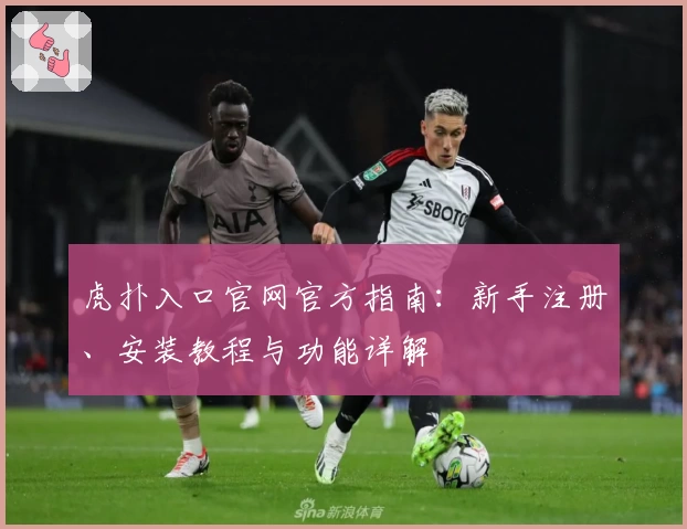 虎扑入口官网官方指南:新手注册、安装教程与功能详解