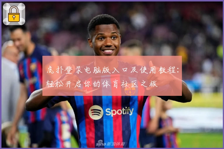 虎扑登录电脑版入口及使用教程：轻松开启你的体育社区之旅