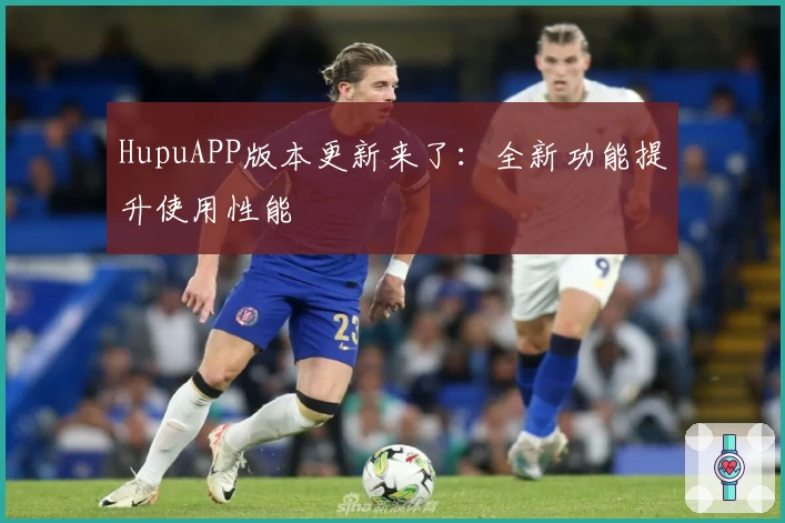 HupuAPP版本更新来了:全新功能提升使用性能