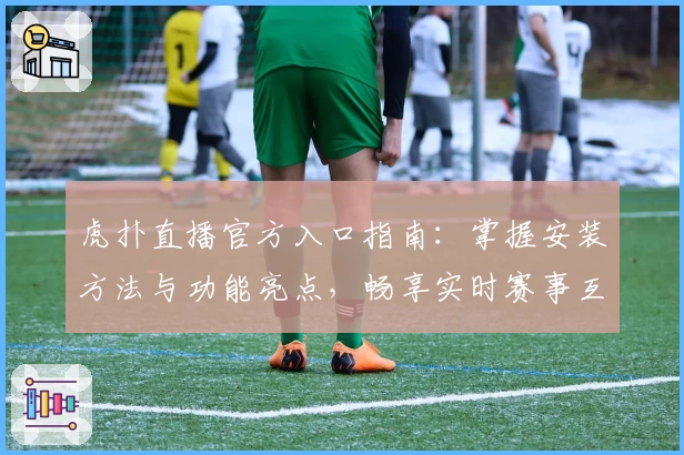 虎扑直播官方入口指南：掌握安装方法与功能亮点，畅享实时赛事互动体验