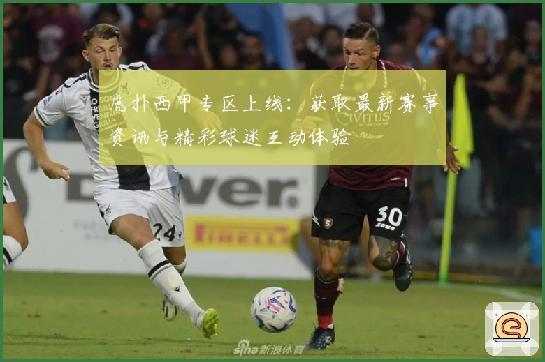 虎扑西甲专区上线:获取最新赛事资讯与精彩球迷互动体验