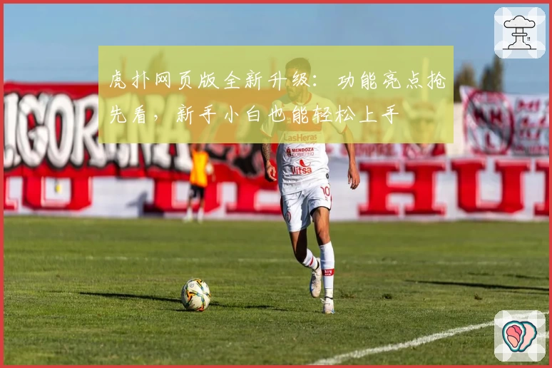 虎扑网页版全新升级：功能亮点抢先看，新手小白也能轻松上手