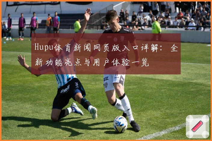 Hupu体育新闻网页版入口详解：全新功能亮点与用户体验一览