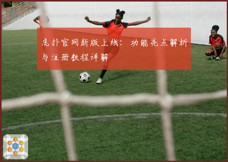虎扑官网新版上线：功能亮点解析与注册教程详解