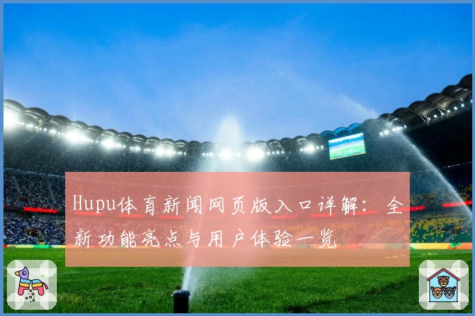 Hupu体育新闻网页版入口详解：全新功能亮点与用户体验一览