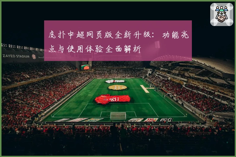 虎扑中超网页版全新升级：功能亮点与使用体验全面解析