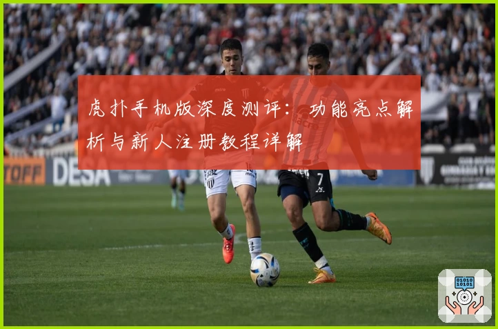 虎扑手机版深度测评:功能亮点解析与新人注册教程详解
