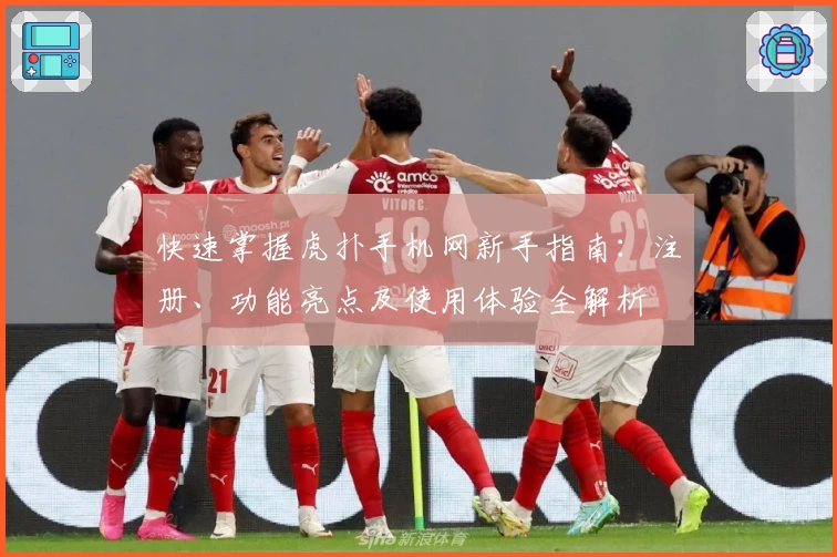 快速掌握虎扑手机网新手指南：注册、功能亮点及使用体验全解析