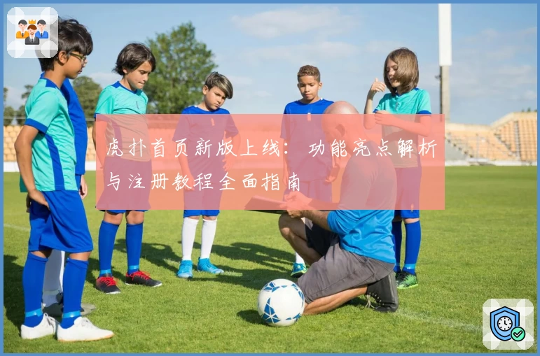 虎扑首页新版上线:功能亮点解析与注册教程全面指南