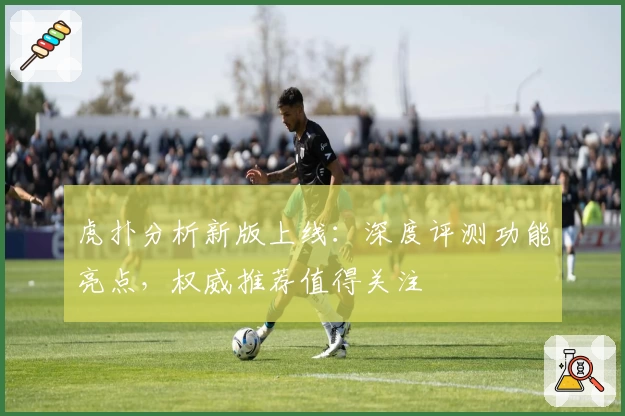 虎扑分析新版上线:深度评测功能亮点,权威推荐值得关注