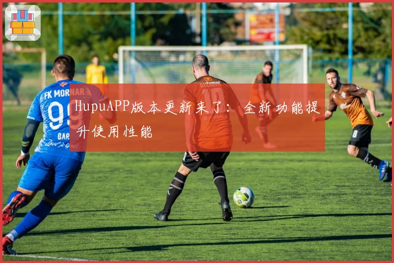 HupuAPP版本更新来了：全新功能提升使用性能