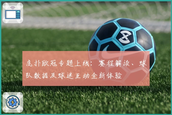 虎扑欧冠专题上线：赛程解读、球队数据及球迷互动全新体验