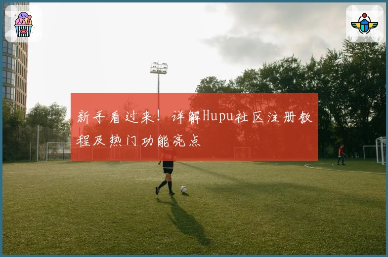 新手看过来！详解Hupu社区注册教程及热门功能亮点