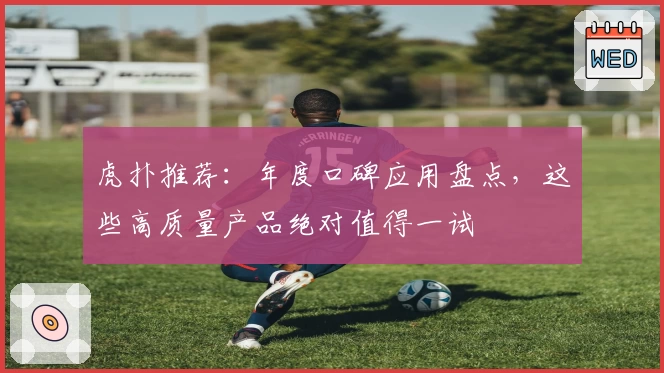 虎扑推荐：年度口碑应用盘点，这些高质量产品绝对值得一试