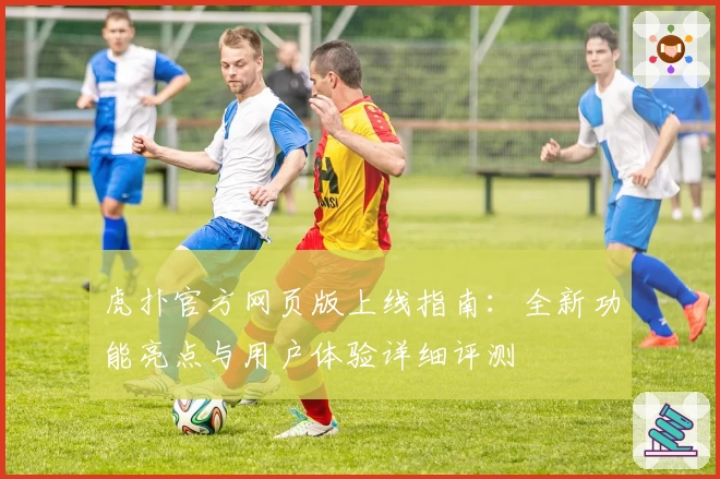 虎扑官方网页版上线指南：全新功能亮点与用户体验详细评测