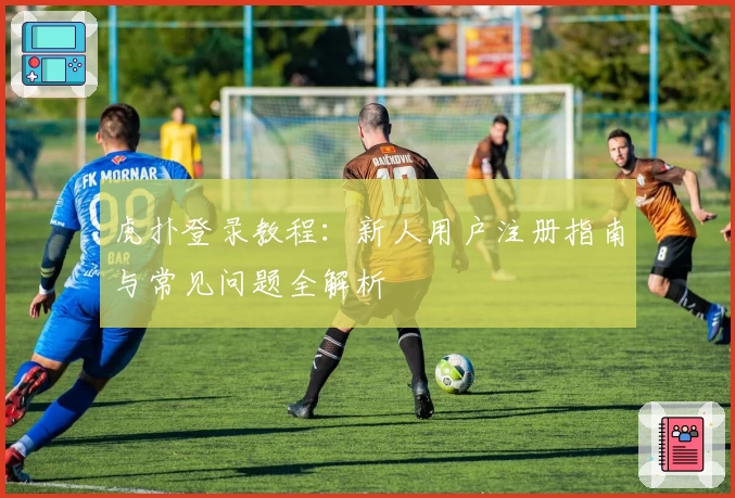 虎扑登录教程：新人用户注册指南与常见问题全解析