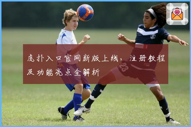 虎扑入口官网新版上线，注册教程及功能亮点全解析