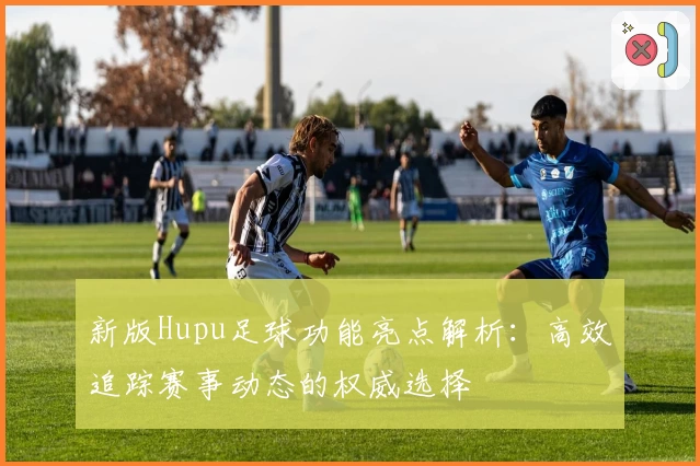 新版Hupu足球功能亮点解析:高效追踪赛事动态的权威选择