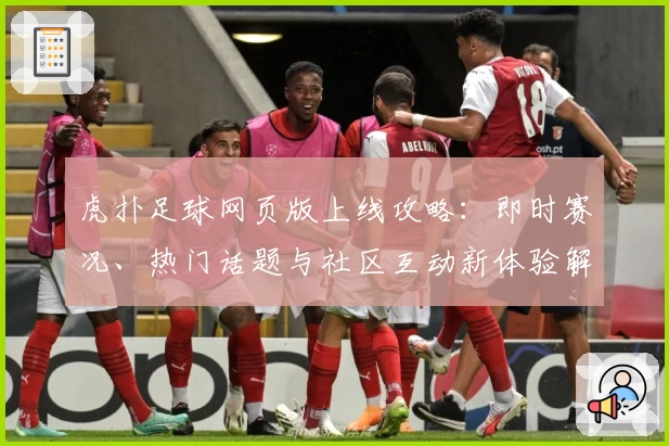 虎扑足球网页版上线攻略:即时赛况、热门话题与社区互动新体验解析