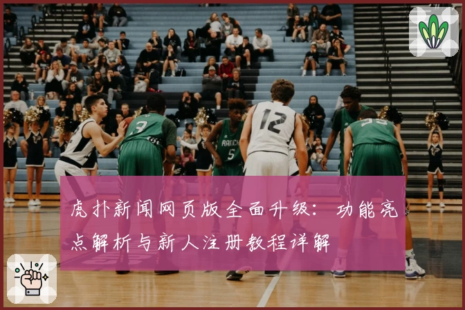 虎扑新闻网页版全面升级：功能亮点解析与新人注册教程详解
