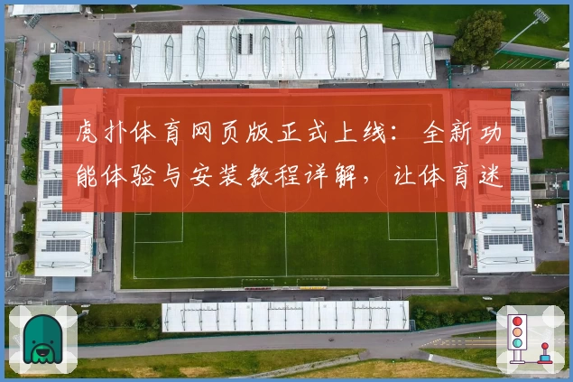 虎扑体育网页版正式上线：全新功能体验与安装教程详解，让体育迷不容错过！
