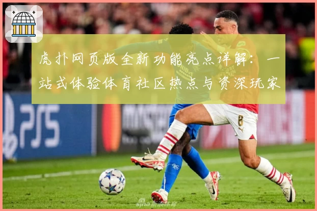 虎扑网页版全新功能亮点详解：一站式体验体育社区热点与资深玩家测评