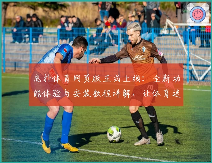 虎扑体育网页版正式上线:全新功能体验与安装教程详解,让体育迷不容错过!