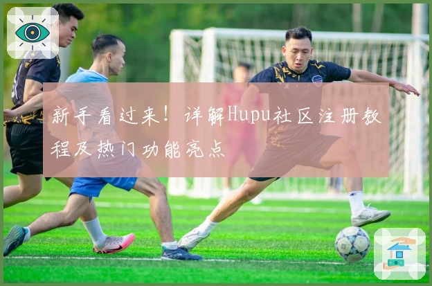 新手看过来!详解Hupu社区注册教程及热门功能亮点