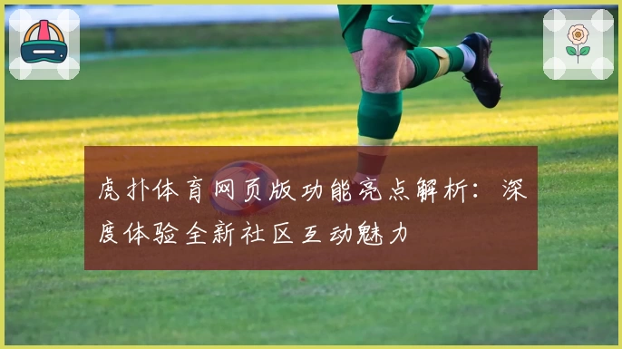 虎扑体育网页版功能亮点解析：深度体验全新社区互动魅力