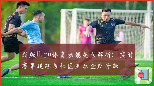 新版Hupu体育功能亮点解析：实时赛事追踪与社区互动全新升级