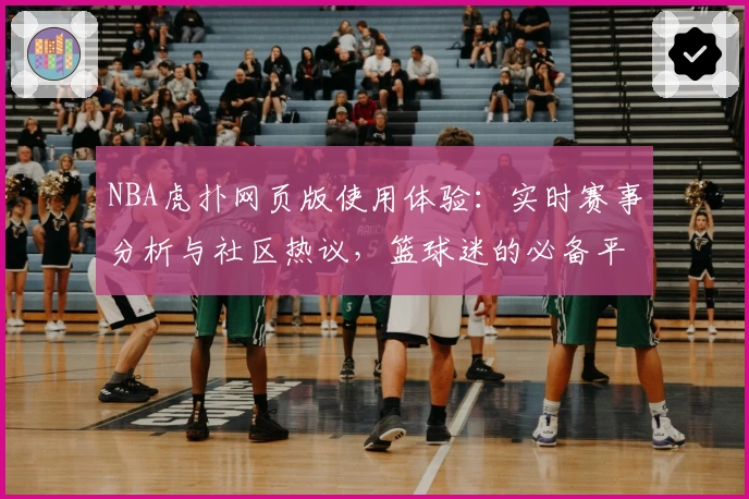 NBA虎扑网页版使用体验:实时赛事分析与社区热议,篮球迷的必备平台