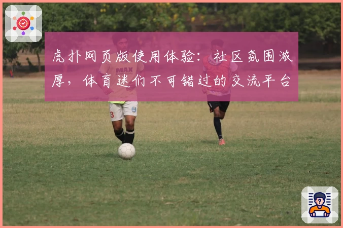 虎扑网页版使用体验：社区氛围浓厚，体育迷们不可错过的交流平台