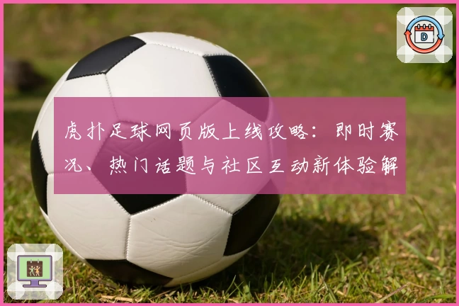 虎扑足球网页版上线攻略：即时赛况、热门话题与社区互动新体验解析