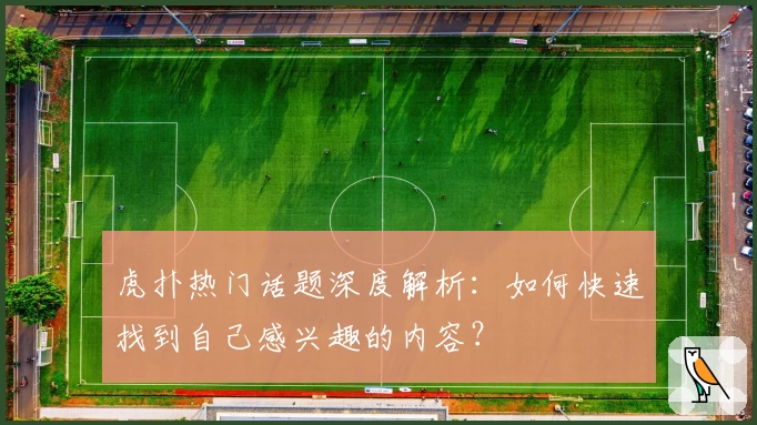 虎扑热门话题深度解析：如何快速找到自己感兴趣的内容？
