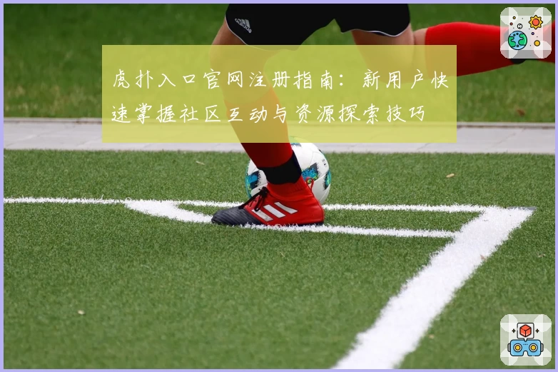 虎扑入口官网注册指南：新用户快速掌握社区互动与资源探索技巧