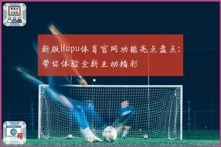 新版Hupu体育官网功能亮点盘点：带你体验全新互动精彩