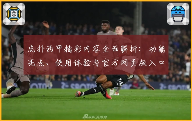虎扑西甲精彩内容全面解析：功能亮点、使用体验与官方网页版入口推荐