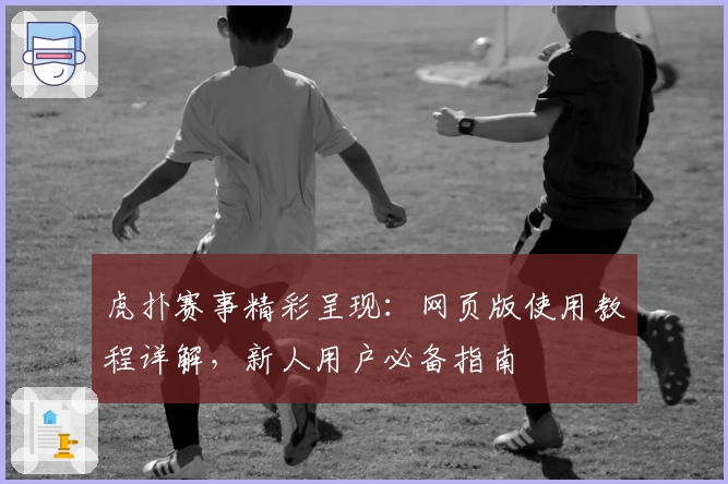 虎扑赛事精彩呈现：网页版使用教程详解，新人用户必备指南
