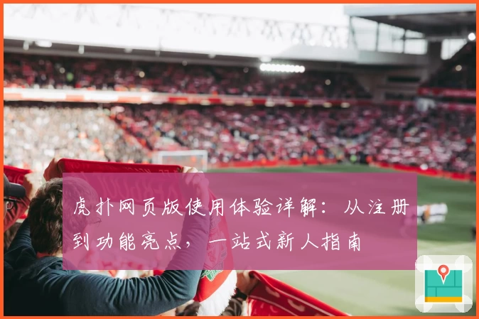 虎扑网页版使用体验详解：从注册到功能亮点，一站式新人指南