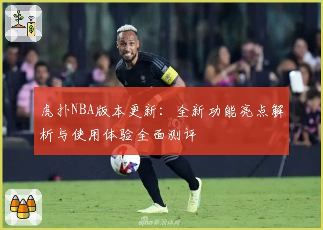 虎扑NBA版本更新：全新功能亮点解析与使用体验全面测评