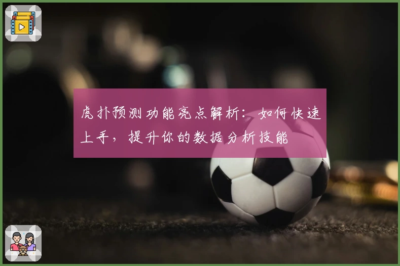 虎扑预测功能亮点解析：如何快速上手，提升你的数据分析技能