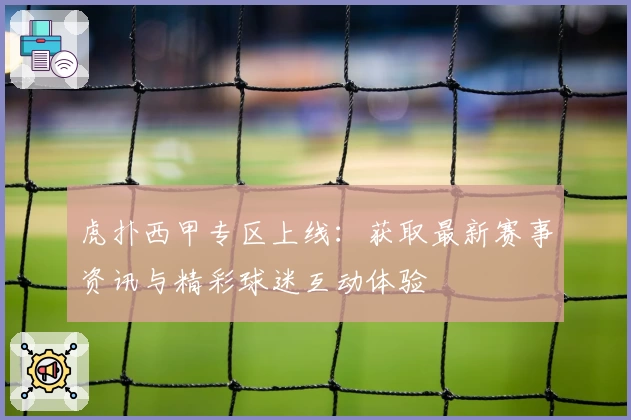 虎扑西甲专区上线：获取最新赛事资讯与精彩球迷互动体验