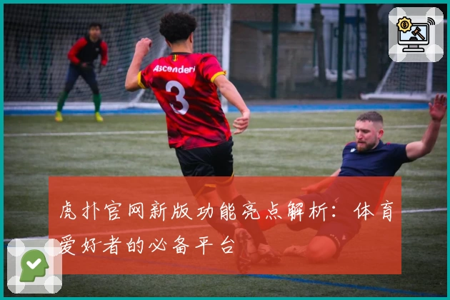 虎扑官网新版功能亮点解析：体育爱好者的必备平台