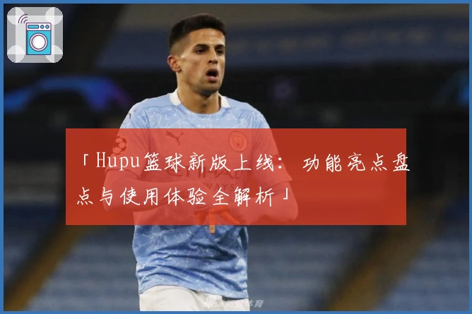 「Hupu篮球新版上线：功能亮点盘点与使用体验全解析」