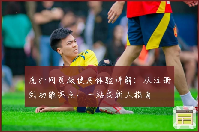 虎扑网页版使用体验详解：从注册到功能亮点，一站式新人指南