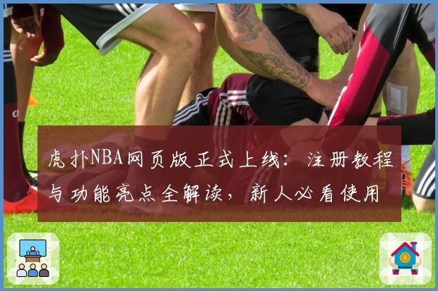 虎扑NBA网页版正式上线:注册教程与功能亮点全解读,新人必看使用指南