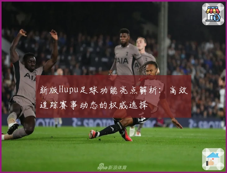 新版Hupu足球功能亮点解析：高效追踪赛事动态的权威选择