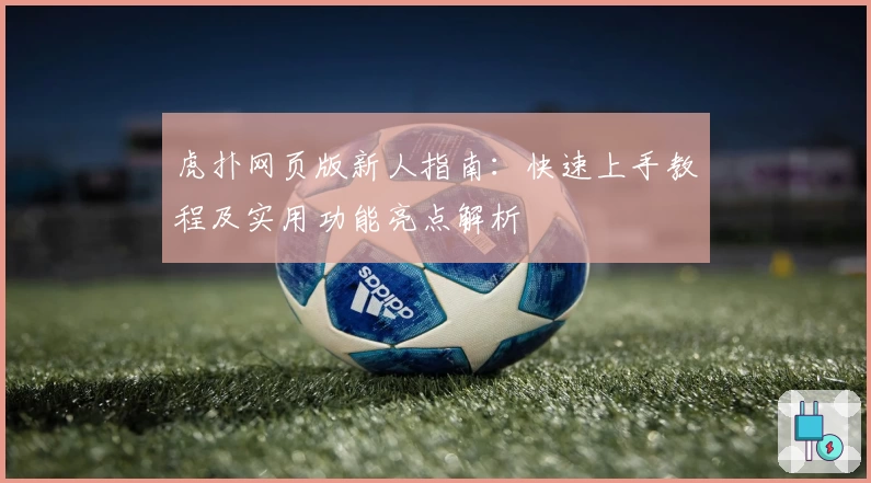 虎扑网页版新人指南：快速上手教程及实用功能亮点解析